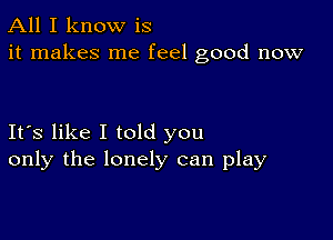 All I know is
it makes me feel good now

Ifs like I told you
only the lonely can play