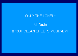 ONLY THE LONELY

M Davis

Q 1981 CLEAN SHEETS MUSICIBMI