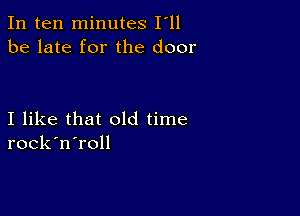 In ten minutes I'll
be late for the door

I like that old time
rock'n'roll