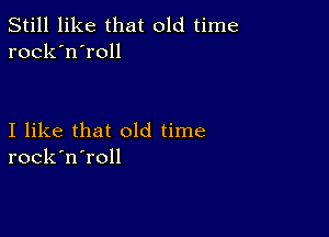 Still like that old time
rock'n'roll

I like that old time
rock'n'roll