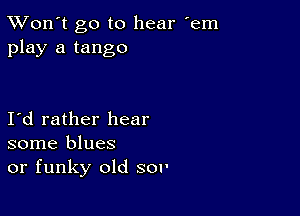 TWon't go to hear 'em
play a tango

Id rather hear
some blues
or funky old sow