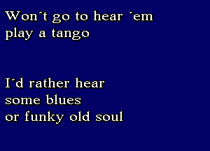 TWon't go to hear 'em
play a tango

Id rather hear
some blues
or funky old soul