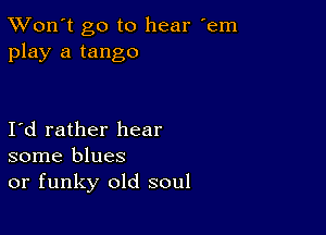 TWon't go to hear 'em
play a tango

Id rather hear
some blues
or funky old soul