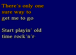 There's only one
sure way to

get me to go

Start playin' old
time rock'n'r'