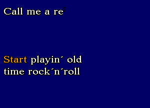 Call me a re

Start playin' old
time rock'n'roll