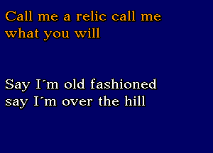 Call me a relic call me
What you will

Say I'm old fashioned
say I'm over the hill