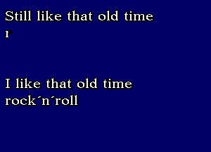 Still like that old time
1

I like that old time
rock'n'roll