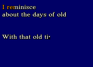 I reminisce
about the days of old

XVith that old ti'