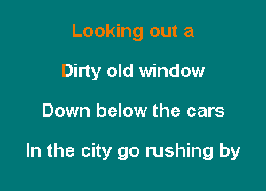 Looking out a
Dirty old window

Down below the cars

In the city go rushing by