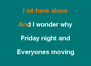 I sit here alone
And I wonder why

Friday night and

Everyones moving