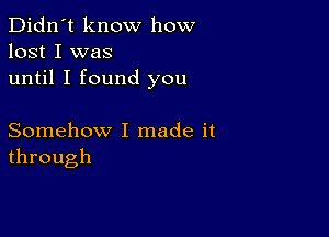 Didn't know how
lost I was
until I found you

Somehow I made it
through