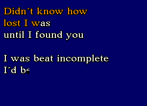 Didn't know how
lost I was
until I found you

I was beat incomplete
I'd bc