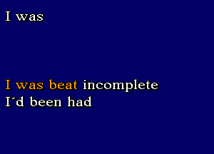 I was beat incomplete
I'd been had