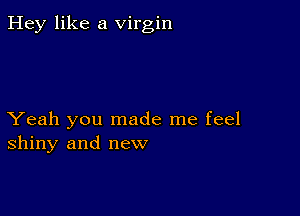 Hey like a virgin

Yeah you made me feel
shiny and new