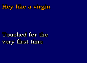 Hey like a virgin

Touched for the
very first time