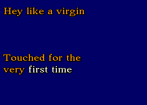 Hey like a virgin

Touched for the
very first time