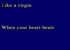 Like a Virgin

XVhen your heart beats