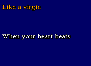 Like a Virgin

XVhen your heart beats