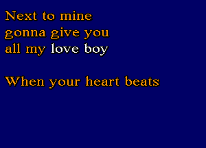 Next to mine
gonna give you
all my love boy

XVhen your heart beats