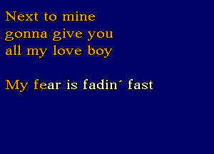 Next to mine
gonna give you
all my love boy

My fear is fadin' fast