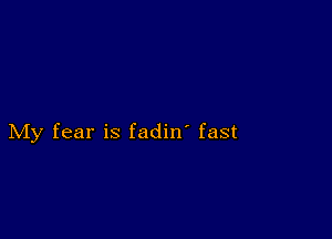 My fear is fadin' fast