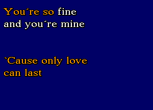 You're so fine
and you're mine

CauSe only love
can last