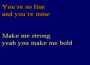 You're so fine
and you're mine

Make me strong
yeah you make me bold