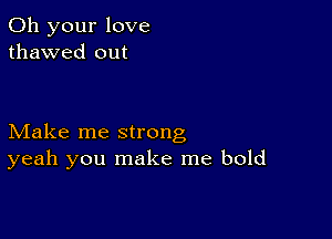 011 your love
thawed out

Make me strong
yeah you make me bold