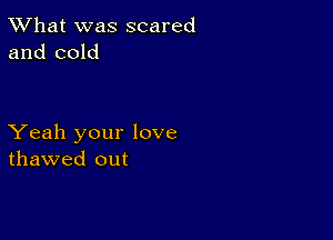 TWhat was scared
and cold

Yeah your love
thawed out