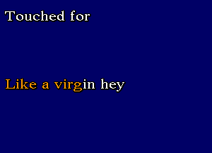 Touched for

Like a virgin hey