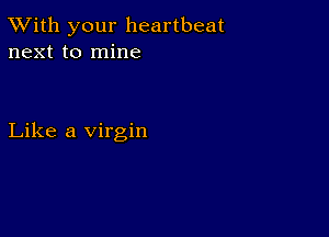 TWith your heartbeat
next to mine

Like a virgin