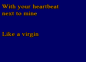 TWith your heartbeat
next to mine

Like a virgin