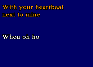 TWith your heartbeat
next to mine

XVhoa oh ho