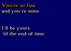 You're so fine
and you're mine

111 be yours
til the end of time