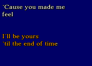 CauSe you made me
feel

111 be yours
til the end of time