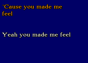 CauSe you made me
feel

Yeah you made me feel