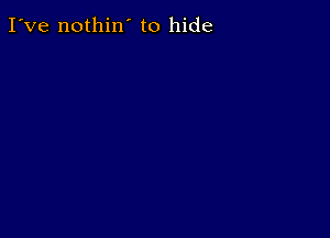 I've nothin' to hide