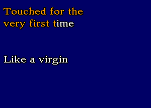 Touched for the
very first time

Like a virgin