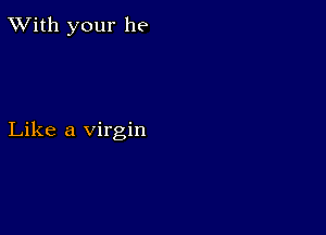 TWith your he

Like a virgin