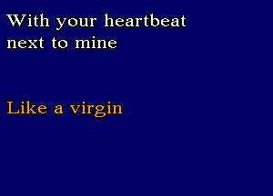 TWith your heartbeat
next to mine

Like a virgin