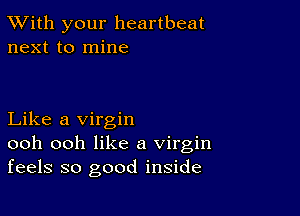 TWith your heartbeat
next to mine

Like a virgin
ooh ooh like a virgin
feels so good inside