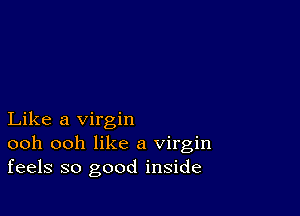 Like a virgin
ooh ooh like a virgin
feels so good inside