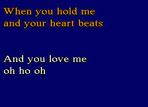 TWhen you hold me
and your heart beats

And you love me
oh ho oh