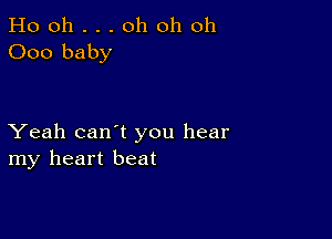 Ho oh . . . oh oh oh
000 baby

Yeah can't you hear
my heart beat