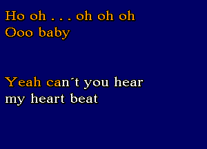 Ho oh . . . oh oh oh
000 baby

Yeah can't you hear
my heart beat