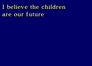 I believe the children
are our future