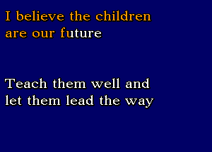 I believe the children
are our future

Teach them well and
let them lead the way