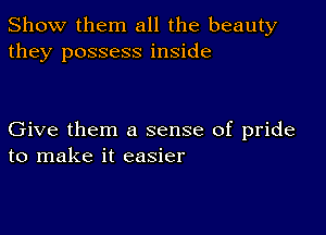 Show them all the beauty
they possess inside

Give them a sense of pride
to make it easier