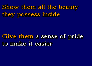 Show them all the beauty
they possess inside

Give them a sense of pride
to make it easier