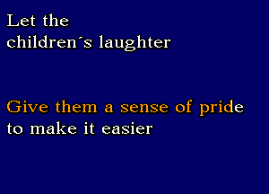 Let the
children's laughter

Give them a sense of pride
to make it easier